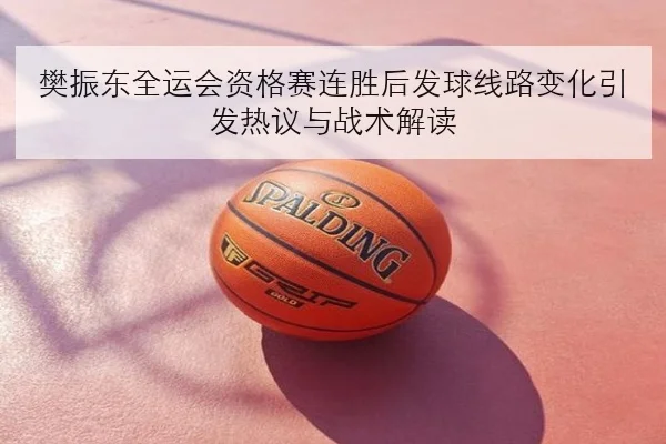 樊振东全运会资格赛连胜后发球线路变化引发热议与战术解读