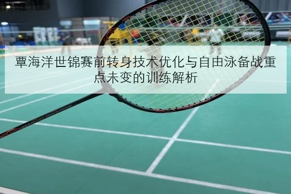 覃海洋世锦赛前转身技术优化与自由泳备战重点未变的训练解析