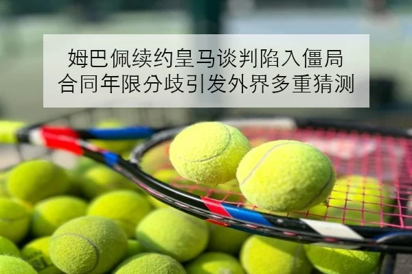 姆巴佩续约皇马谈判陷入僵局 合同年限分歧引发外界多重猜测
