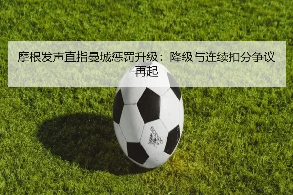 摩根发声直指曼城惩罚升级：降级与连续扣分争议再起